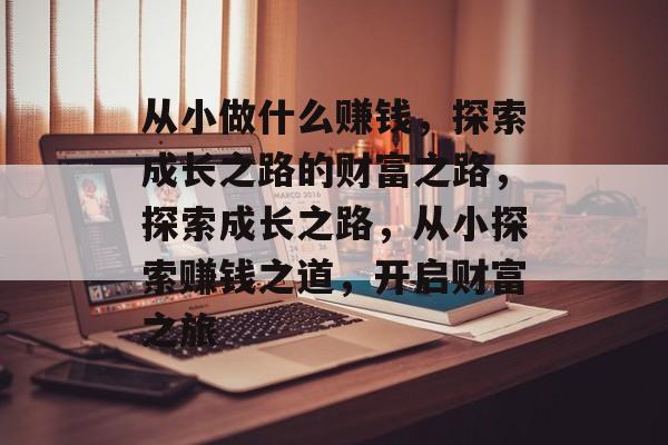 从小做什么赚钱,探索成长之路的财富之路,探索成长之路,从小探索赚钱之道,开启财富之旅 从小做什么赚钱,探索成长之路的财富之路,探索成长之路,从小探索赚钱之道,开启财富之旅