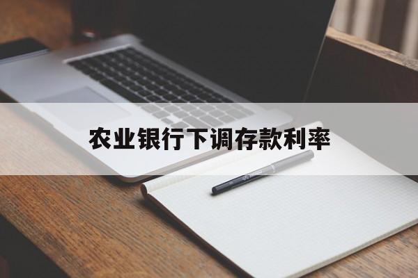 农业银行下调存款利率 农业银行下调存款利率