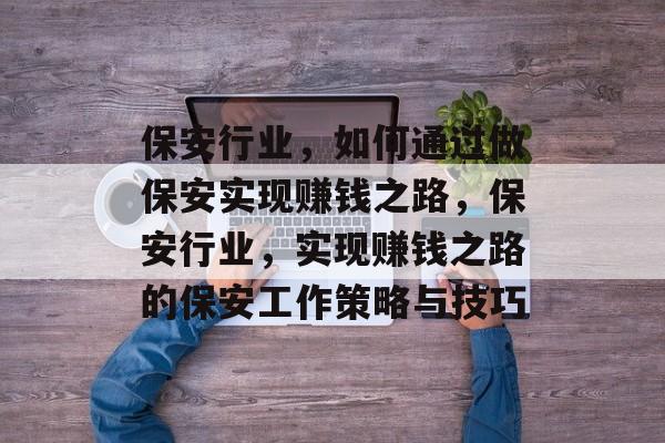 保安行业,如何通过做保安实现赚钱之路,保安行业,实现赚钱之路的保安工作策略与技巧 保安行业,如何通过做保安实现赚钱之路,保安行业,实现赚钱之路的保安工作策略与技巧