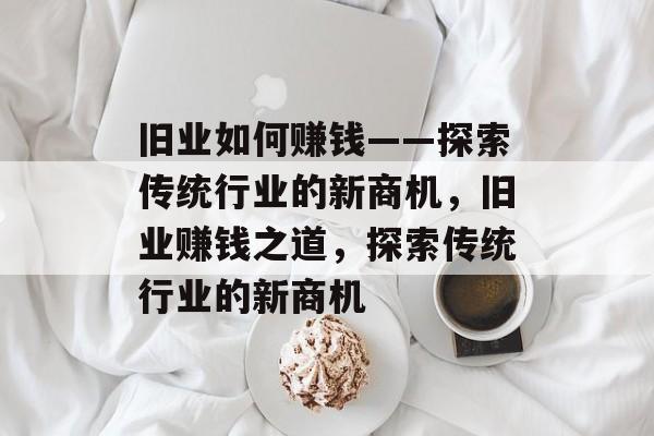 旧业如何赚钱——探索传统行业的新商机,旧业赚钱之道,探索传统行业的新商机 旧业如何赚钱——探索传统行业的新商机,旧业赚钱之道,探索传统行业的新商机