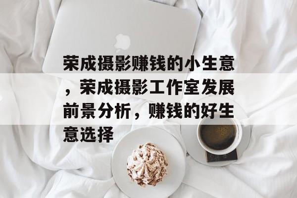 荣成摄影赚钱的小生意,荣成摄影工作室发展前景分析,赚钱的好生意选择 荣成摄影赚钱的小生意,荣成摄影工作室发展前景分析,赚钱的好生意选择