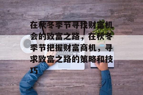 在秋冬季节寻找财富机会的致富之路,在秋冬季节把握财富商机,寻求致富之路的策略和技巧 在秋冬季节寻找财富机会的致富之路,在秋冬季节把握财富商机,寻求致富之路的策略和技巧