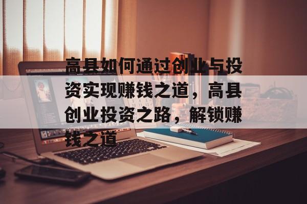 高县如何通过创业与投资实现赚钱之道,高县创业投资之路,解锁赚钱之道 高县如何通过创业与投资实现赚钱之道,高县创业投资之路,解锁赚钱之道