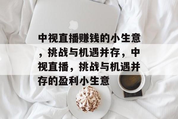 中视直播赚钱的小生意,挑战与机遇并存,中视直播,挑战与机遇并存的盈利小生意 中视直播赚钱的小生意,挑战与机遇并存,中视直播,挑战与机遇并存的盈利小生意