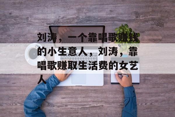 刘涛,一个靠唱歌赚钱的小生意人,刘涛,靠唱歌赚取生活费的女艺人 刘涛,一个靠唱歌赚钱的小生意人,刘涛,靠唱歌赚取生活费的女艺人