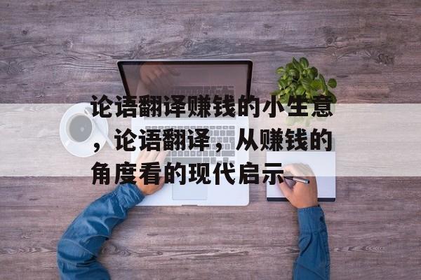 论语翻译赚钱的小生意,论语翻译,从赚钱的角度看的现代启示 论语翻译赚钱的小生意,论语翻译,从赚钱的角度看的现代启示