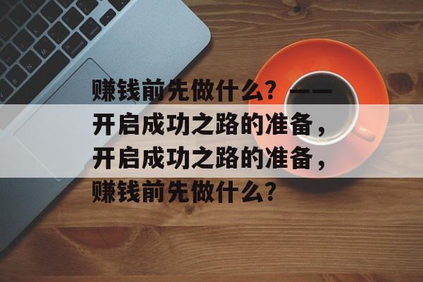 赚钱前先做什么?——开启成功之路的准备,开启成功之路的准备,赚钱前先做什么? 赚钱前先做什么?——开启成功之路的准备,开启成功之路的准备,赚钱前先做什么?