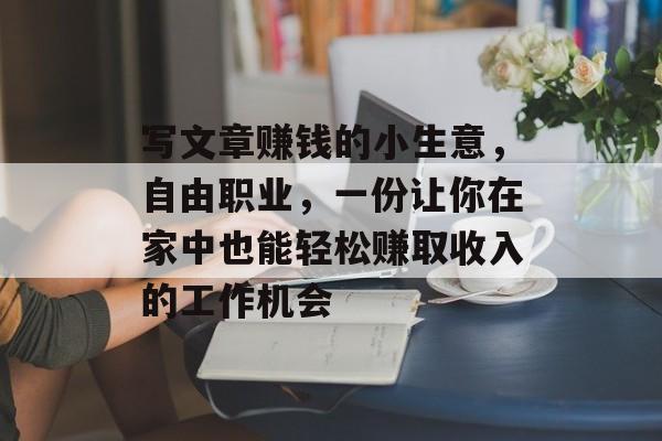 写文章赚钱的小生意,自由职业,一份让你在家中也能轻松赚取收入的工作机会 写文章赚钱的小生意,自由职业,一份让你在家中也能轻松赚取收入的工作机会