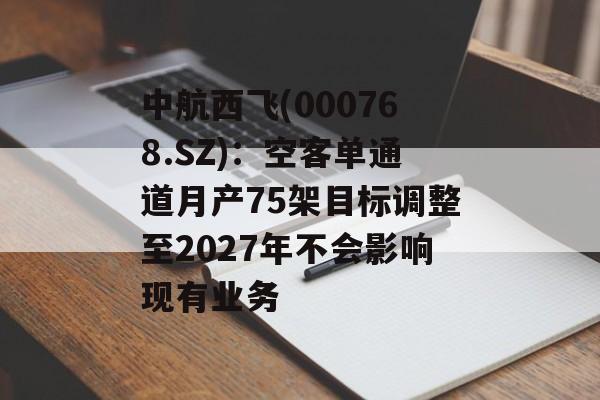 中航西飞(000768.SZ):空客单通道月产75架目标调整至2027年不会影响现有业务 中航西飞(000768.SZ):空客单通道月产75架目标调整至2027年不会影响现有业务