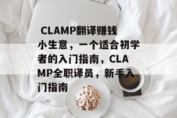 CLAMP翻译赚钱小生意,一个适合初学者的入门指南,CLAMP全职译员,新手入门指南  CLAMP翻译赚钱小生意,一个适合初学者的入门指南,CLAMP全职译员,新手入门指南