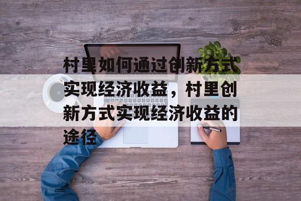 村里如何通过创新方式实现经济收益,村里创新方式实现经济收益的途径 村里如何通过创新方式实现经济收益,村里创新方式实现经济收益的途径