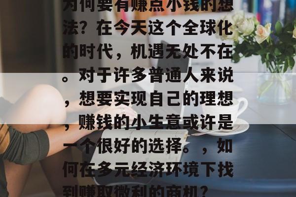 为何要有赚点小钱的想法?在今天这个全球化的时代,机遇无处不在。对于许多普通人来说,想要实现自己的理想,赚钱的小生意或许是一个很好的选择。,如何在多元经济环境下找到赚取微利的商机? 为何要有赚点小钱的想法?在今天这个全球化的时代,机遇无处不在。对于许多普通人来说,想要实现自己的理想,赚钱的小生意或许是一个很好的选择。,如何在多元经济环境下找到赚取微利的商机?