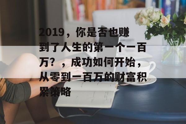 2019,你是否也赚到了人生的第一个一百万?,成功如何开始,从零到一百万的财富积累策略 2019,你是否也赚到了人生的第一个一百万?,成功如何开始,从零到一百万的财富积累策略