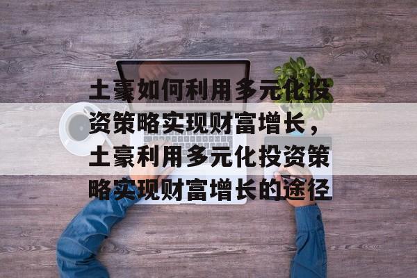 土豪如何利用多元化投资策略实现财富增长，土豪利用多元化投资策略实现财富增长的途径