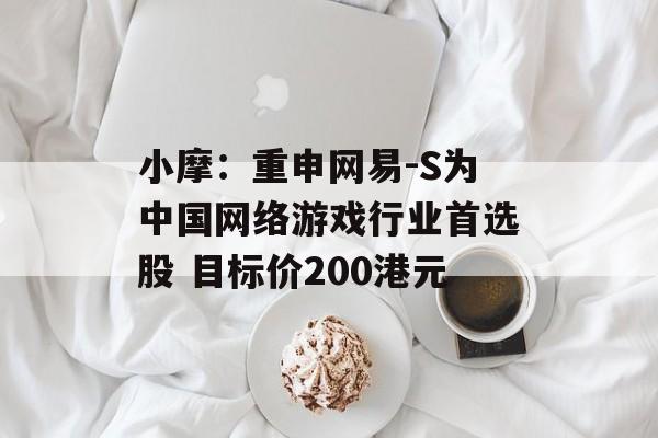 小摩:重申网易-S为中国网络游戏行业首选股 目标价200港元 小摩:重申网易-S为中国网络游戏行业首选股 目标价200港元