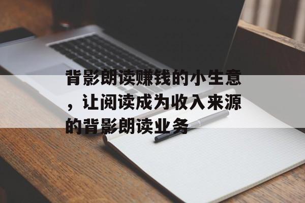 背影朗读赚钱的小生意,让阅读成为收入来源的背影朗读业务 背影朗读赚钱的小生意,让阅读成为收入来源的背影朗读业务