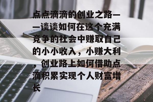 点点滴滴的创业之路——谈谈如何在这个充满竞争的社会中赚取自己的小小收入,小赚大利,创业路上如何借助点滴积累实现个人财富增长 点点滴滴的创业之路——谈谈如何在这个充满竞争的社会中赚取自己的小小收入,小赚大利,创业路上如何借助点滴积累实现个人财富增长