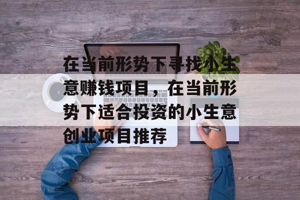 在当前形势下寻找小生意赚钱项目,在当前形势下适合投资的小生意创业项目推荐 在当前形势下寻找小生意赚钱项目,在当前形势下适合投资的小生意创业项目推荐