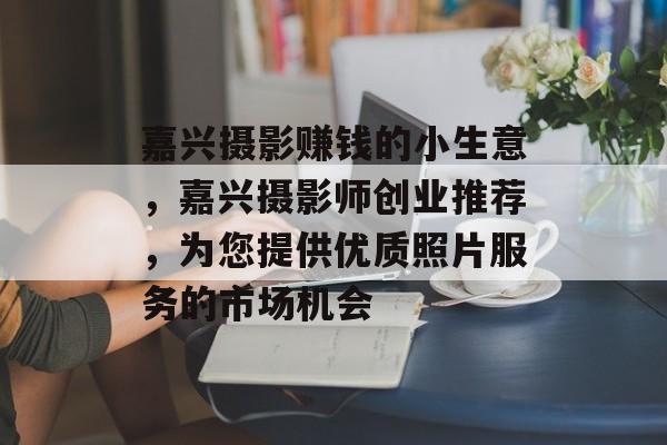 嘉兴摄影赚钱的小生意,嘉兴摄影师创业推荐,为您提供优质照片服务的市场机会 嘉兴摄影赚钱的小生意,嘉兴摄影师创业推荐,为您提供优质照片服务的市场机会