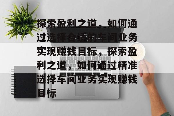 探索盈利之道，如何通过选择合适的车间业务实现赚钱目标，探索盈利之道，如何通过精准选择车间业务实现赚钱目标