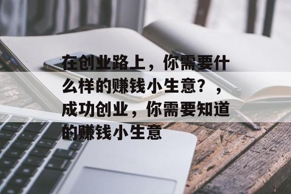 在创业路上,你需要什么样的赚钱小生意?,成功创业,你需要知道的赚钱小生意 在创业路上,你需要什么样的赚钱小生意?,成功创业,你需要知道的赚钱小生意
