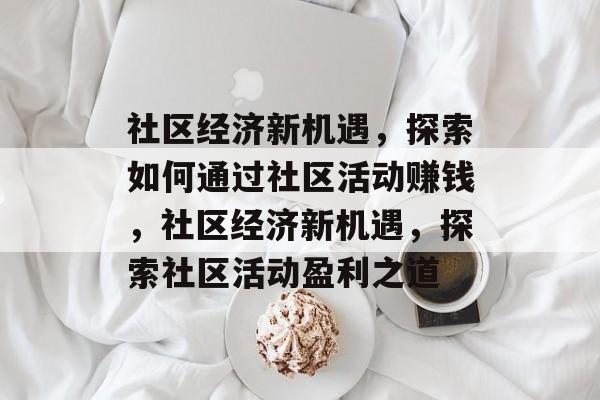 社区经济新机遇,探索如何通过社区活动赚钱,社区经济新机遇,探索社区活动盈利之道 社区经济新机遇,探索如何通过社区活动赚钱,社区经济新机遇,探索社区活动盈利之道