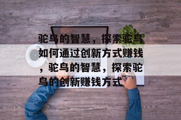 驼鸟的智慧,探索驼鸟如何通过创新方式赚钱,驼鸟的智慧,探索驼鸟的创新赚钱方式 驼鸟的智慧,探索驼鸟如何通过创新方式赚钱,驼鸟的智慧,探索驼鸟的创新赚钱方式