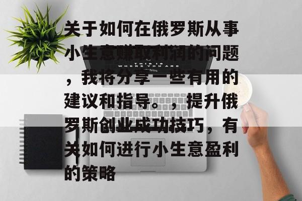 关于如何在俄罗斯从事小生意赚取利润的问题,我将分享一些有用的建议和指导。,提升俄罗斯创业成功技巧,有关如何进行小生意盈利的策略 关于如何在俄罗斯从事小生意赚取利润的问题,我将分享一些有用的建议和指导。,提升俄罗斯创业成功技巧,有关如何进行小生意盈利的策略