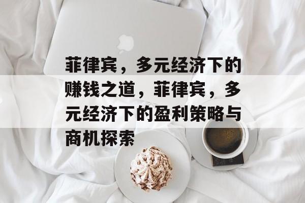 菲律宾,多元经济下的赚钱之道,菲律宾,多元经济下的盈利策略与商机探索 菲律宾,多元经济下的赚钱之道,菲律宾,多元经济下的盈利策略与商机探索