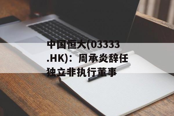 中国恒大(03333.HK):周承炎辞任独立非执行董事 中国恒大(03333.HK):周承炎辞任独立非执行董事