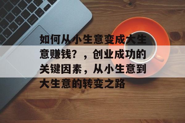 如何从小生意变成大生意赚钱?,创业成功的关键因素,从小生意到大生意的转变之路 如何从小生意变成大生意赚钱?,创业成功的关键因素,从小生意到大生意的转变之路