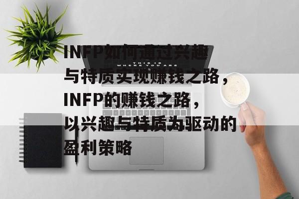 INFP如何通过兴趣与特质实现赚钱之路,INFP的赚钱之路,以兴趣与特质为驱动的盈利策略 INFP如何通过兴趣与特质实现赚钱之路,INFP的赚钱之路,以兴趣与特质为驱动的盈利策略