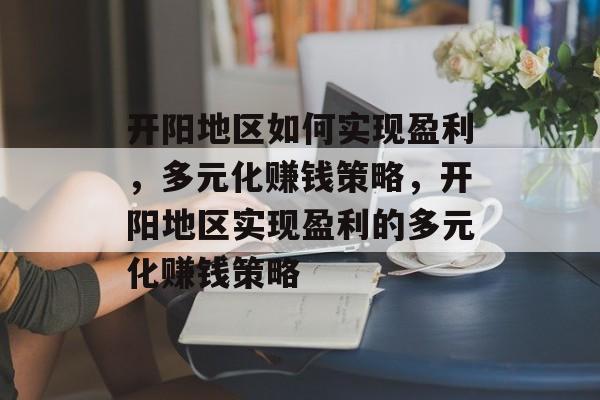 开阳地区如何实现盈利,多元化赚钱策略,开阳地区实现盈利的多元化赚钱策略 开阳地区如何实现盈利,多元化赚钱策略,开阳地区实现盈利的多元化赚钱策略