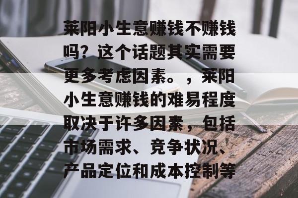 莱阳小生意赚钱不赚钱吗？这个话题其实需要更多考虑因素。，莱阳小生意赚钱的难易程度取决于许多因素，包括市场需求、竞争状况、产品定位和成本控制等