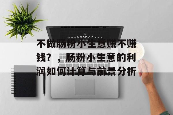 不做肠粉小生意赚不赚钱?,肠粉小生意的利润如何计算与前景分析 不做肠粉小生意赚不赚钱?,肠粉小生意的利润如何计算与前景分析