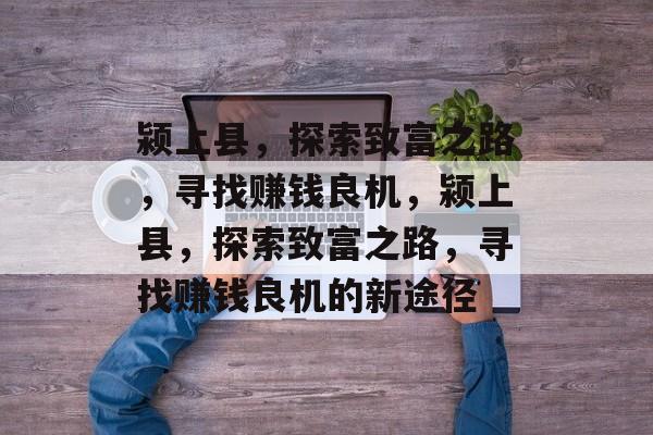 颍上县,探索致富之路,寻找赚钱良机,颍上县,探索致富之路,寻找赚钱良机的新途径 颍上县,探索致富之路,寻找赚钱良机,颍上县,探索致富之路,寻找赚钱良机的新途径