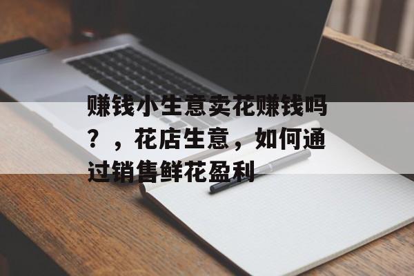 赚钱小生意卖花赚钱吗?,花店生意,如何通过销售鲜花盈利 赚钱小生意卖花赚钱吗?,花店生意,如何通过销售鲜花盈利