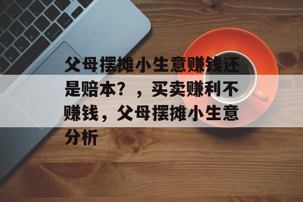 父母摆摊小生意赚钱还是赔本?,买卖赚利不赚钱,父母摆摊小生意分析 父母摆摊小生意赚钱还是赔本?,买卖赚利不赚钱,父母摆摊小生意分析