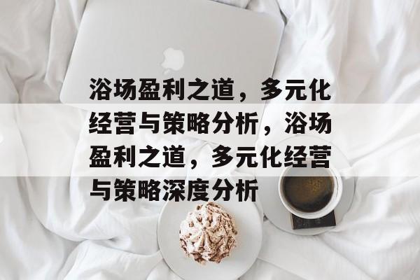 浴场盈利之道,多元化经营与策略分析,浴场盈利之道,多元化经营与策略深度分析 浴场盈利之道,多元化经营与策略分析,浴场盈利之道,多元化经营与策略深度分析
