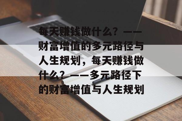 每天赚钱做什么?——财富增值的多元路径与人生规划,每天赚钱做什么?——多元路径下的财富增值与人生规划 每天赚钱做什么?——财富增值的多元路径与人生规划,每天赚钱做什么?——多元路径下的财富增值与人生规划