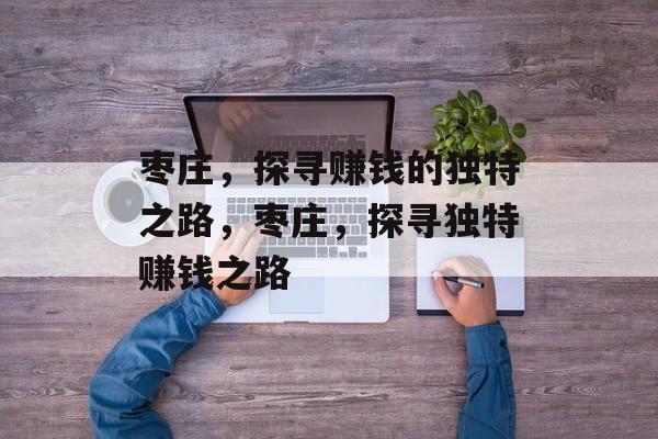 枣庄，探寻赚钱的独特之路，枣庄，探寻独特赚钱之路