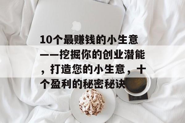 10个最赚钱的小生意——挖掘你的创业潜能,打造您的小生意,十个盈利的秘密秘诀 10个最赚钱的小生意——挖掘你的创业潜能,打造您的小生意,十个盈利的秘密秘诀