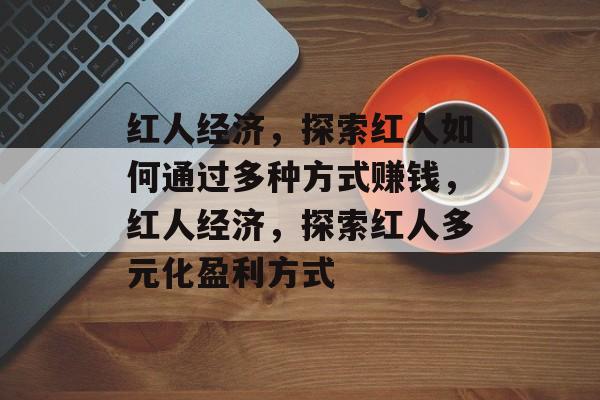 红人经济,探索红人如何通过多种方式赚钱,红人经济,探索红人多元化盈利方式 红人经济,探索红人如何通过多种方式赚钱,红人经济,探索红人多元化盈利方式