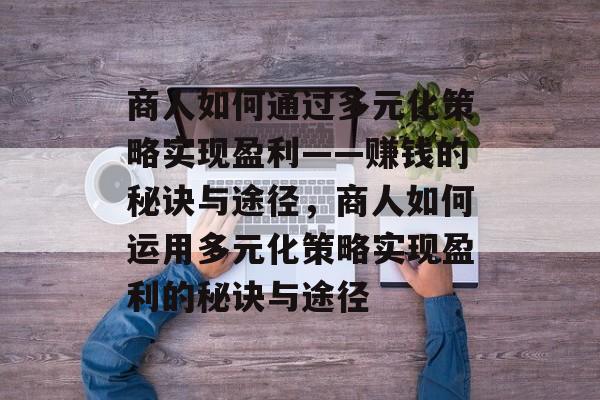 商人如何通过多元化策略实现盈利——赚钱的秘诀与途径,商人如何运用多元化策略实现盈利的秘诀与途径 商人如何通过多元化策略实现盈利——赚钱的秘诀与途径,商人如何运用多元化策略实现盈利的秘诀与途径