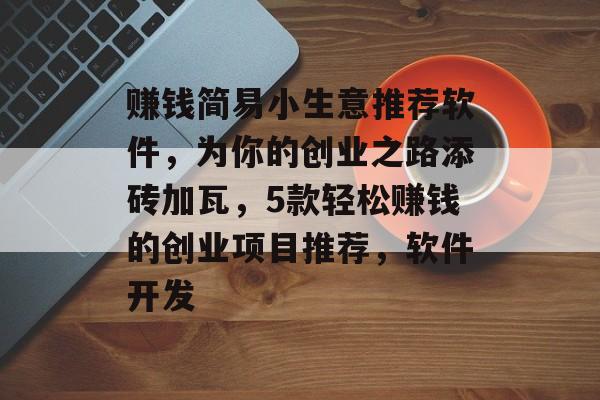 赚钱简易小生意推荐软件,为你的创业之路添砖加瓦,5款轻松赚钱的创业项目推荐,软件开发 赚钱简易小生意推荐软件,为你的创业之路添砖加瓦,5款轻松赚钱的创业项目推荐,软件开发