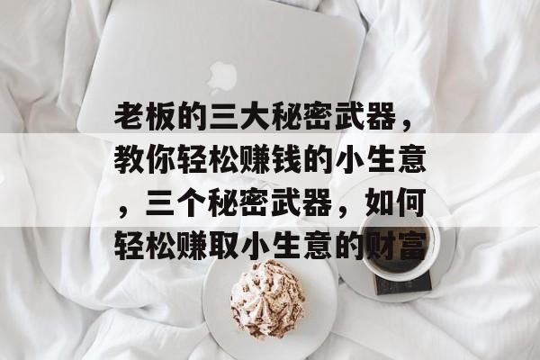 老板的三大秘密武器，教你轻松赚钱的小生意，三个秘密武器，如何轻松赚取小生意的财富