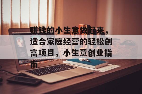 赚钱的小生意做起来,适合家庭经营的轻松创富项目,小生意创业指南 赚钱的小生意做起来,适合家庭经营的轻松创富项目,小生意创业指南