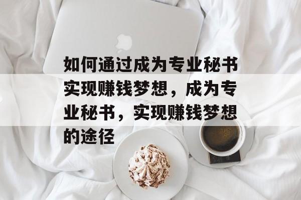如何通过成为专业秘书实现赚钱梦想，成为专业秘书，实现赚钱梦想的途径