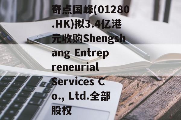 奇点国峰(01280.HK)拟3.4亿港元收购Shengshang Entrepreneurial Services Co., Ltd.全部股权 奇点国峰(01280.HK)拟3.4亿港元收购Shengshang Entrepreneurial Services Co., Ltd.全部股权