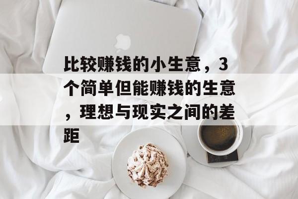 比较赚钱的小生意,3个简单但能赚钱的生意,理想与现实之间的差距 比较赚钱的小生意,3个简单但能赚钱的生意,理想与现实之间的差距